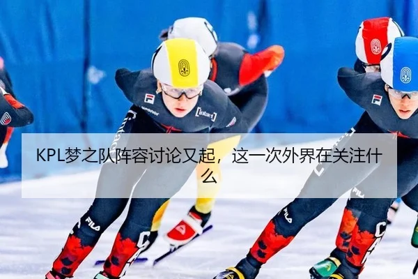 KPL梦之队阵容讨论又起，这一次外界在关注什么